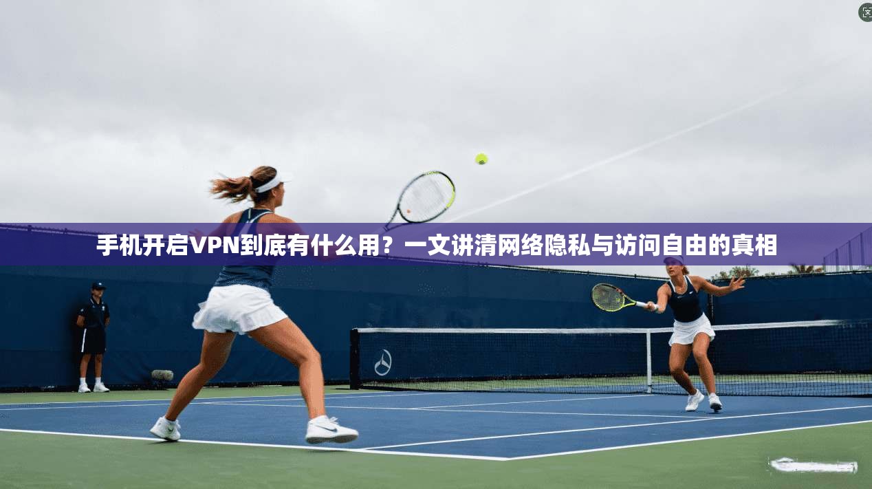 手机开启VPN到底有什么用?一文讲清网络隐私与访问自由的真相 手机开启VPN到底有什么用?一文讲清网络隐私与访问自由的真相