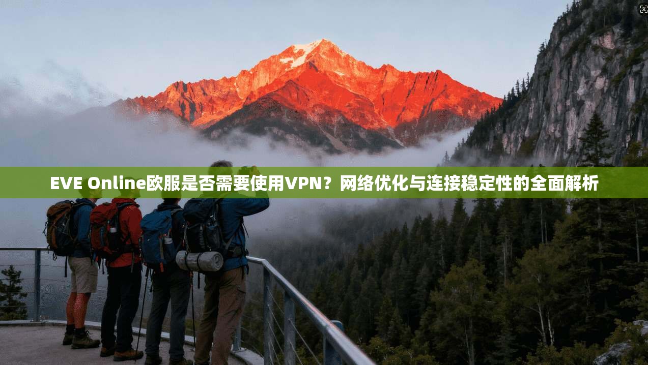 EVE Online欧服是否需要使用VPN?网络优化与连接稳定性的全面解析 EVE Online欧服是否需要使用VPN?网络优化与连接稳定性的全面解析