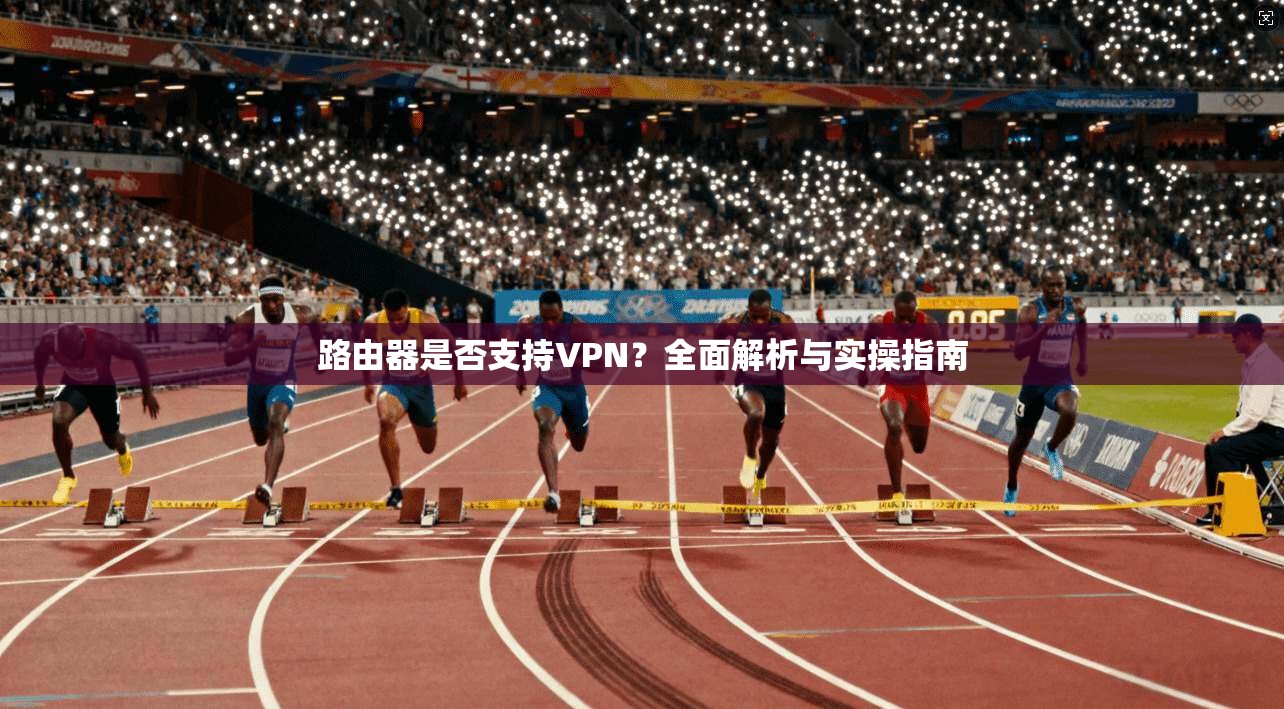 路由器是否支持VPN？全面解析与实操指南