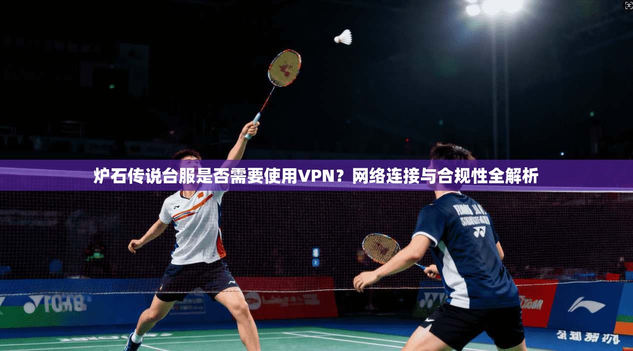 炉石传说台服是否需要使用VPN?网络连接与合规性全解析 炉石传说台服是否需要使用VPN?网络连接与合规性全解析