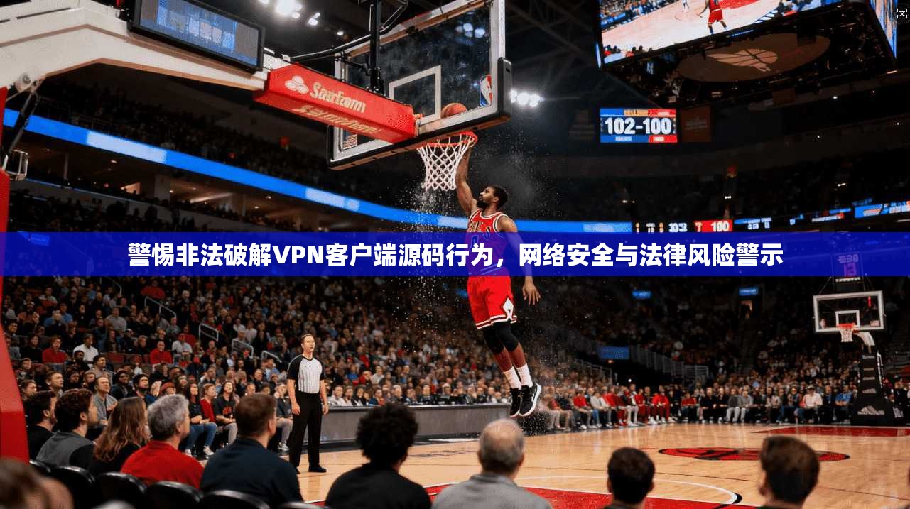 警惕非法破解VPN客户端源码行为,网络安全与法律风险警示 警惕非法破解VPN客户端源码行为,网络安全与法律风险警示