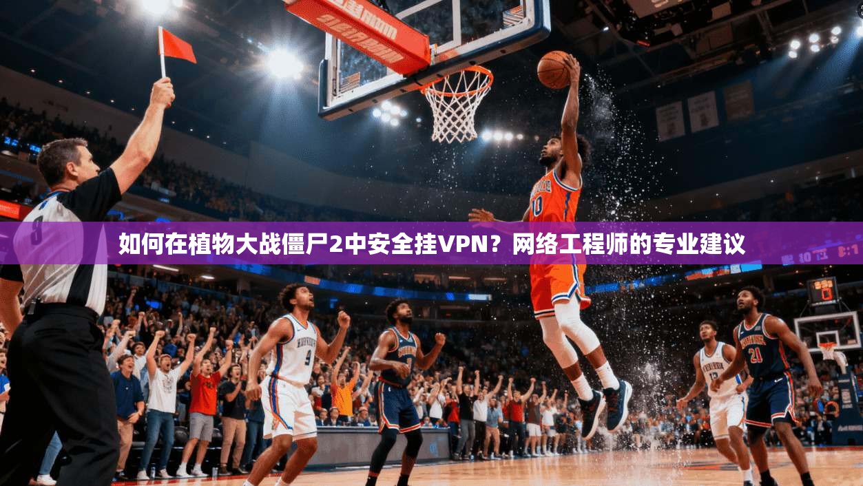 如何在植物大战僵尸2中安全挂VPN?网络工程师的专业建议 如何在植物大战僵尸2中安全挂VPN?网络工程师的专业建议