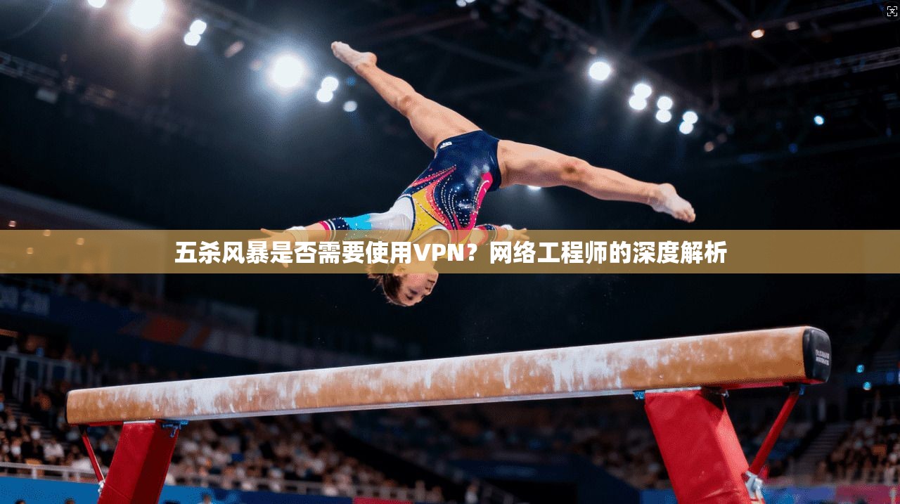 五杀风暴是否需要使用VPN？网络工程师的深度解析