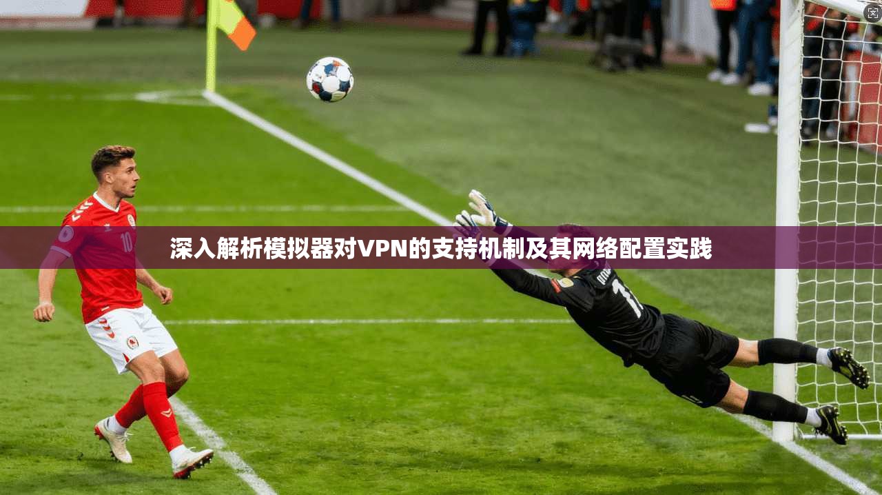 深入解析模拟器对VPN的支持机制及其网络配置实践 深入解析模拟器对VPN的支持机制及其网络配置实践