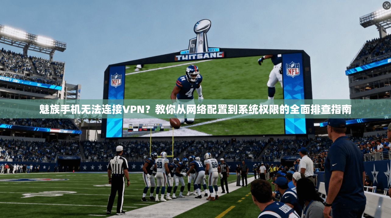 魅族手机无法连接VPN?教你从网络配置到系统权限的全面排查指南 魅族手机无法连接VPN?教你从网络配置到系统权限的全面排查指南