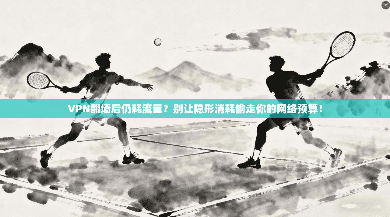 VPN翻墙后仍耗流量?别让隐形消耗偷走你的网络预算! VPN翻墙后仍耗流量?别让隐形消耗偷走你的网络预算!