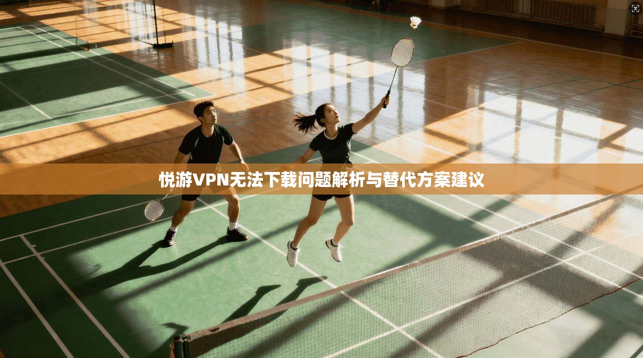 悦游VPN无法下载问题解析与替代方案建议 悦游VPN无法下载问题解析与替代方案建议