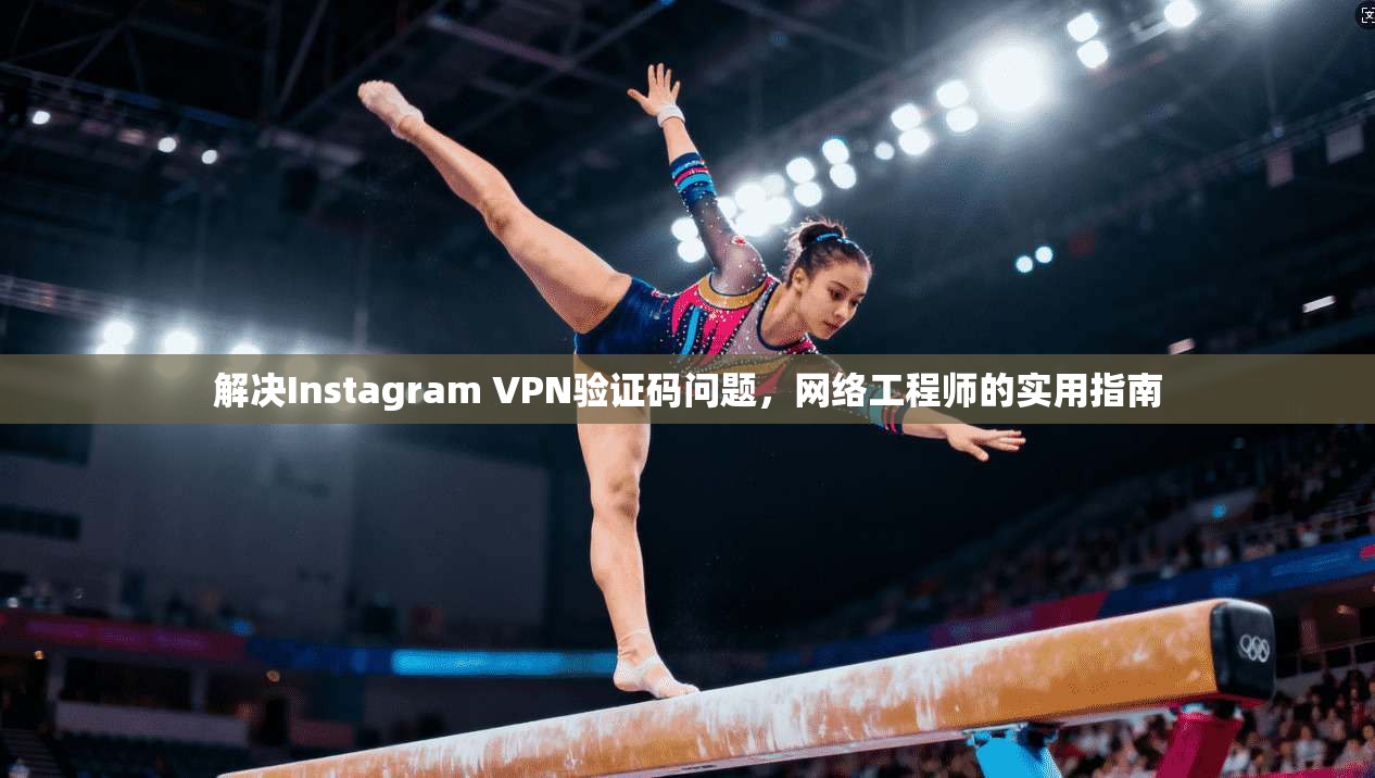 解决Instagram VPN验证码问题,网络工程师的实用指南 解决Instagram VPN验证码问题,网络工程师的实用指南