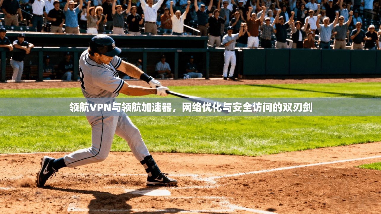 领航VPN与领航加速器,网络优化与安全访问的双刃剑 领航VPN与领航加速器,网络优化与安全访问的双刃剑