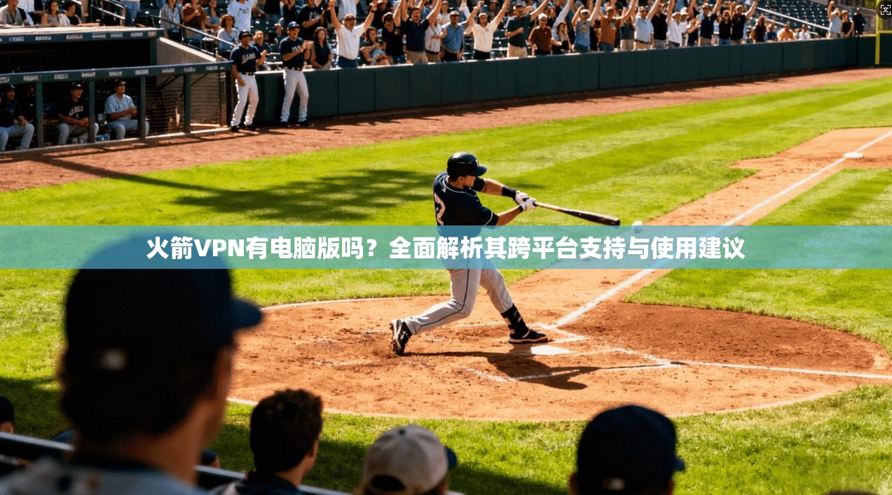 火箭VPN有电脑版吗?全面解析其跨平台支持与使用建议 火箭VPN有电脑版吗?全面解析其跨平台支持与使用建议