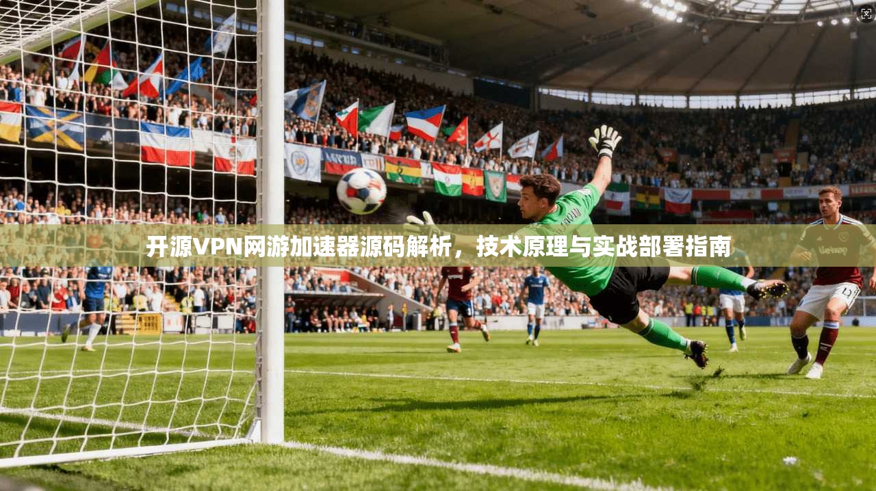 开源VPN网游加速器源码解析，技术原理与实战部署指南