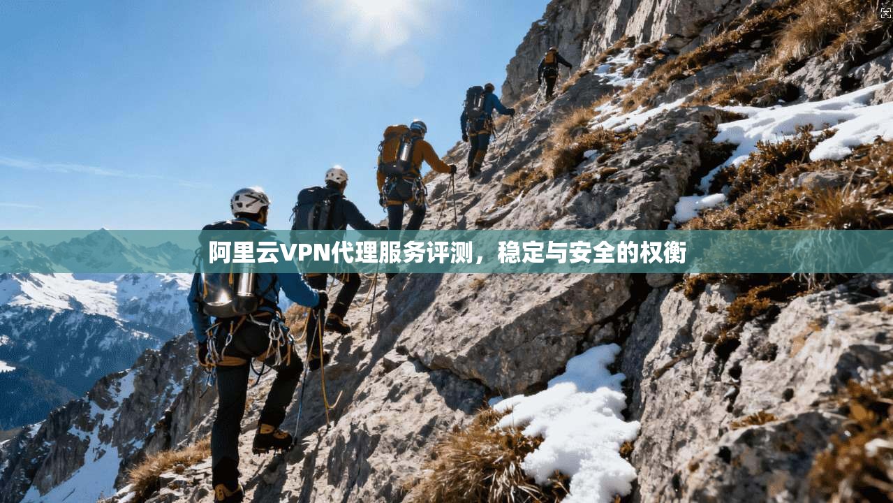 阿里云VPN代理服务评测,稳定与安全的权衡 阿里云VPN代理服务评测,稳定与安全的权衡