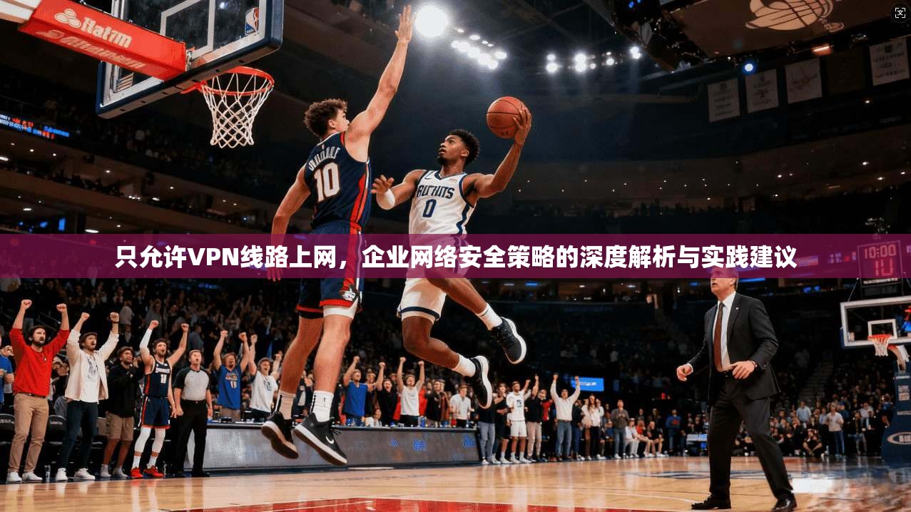 只允许VPN线路上网,企业网络安全策略的深度解析与实践建议 只允许VPN线路上网,企业网络安全策略的深度解析与实践建议