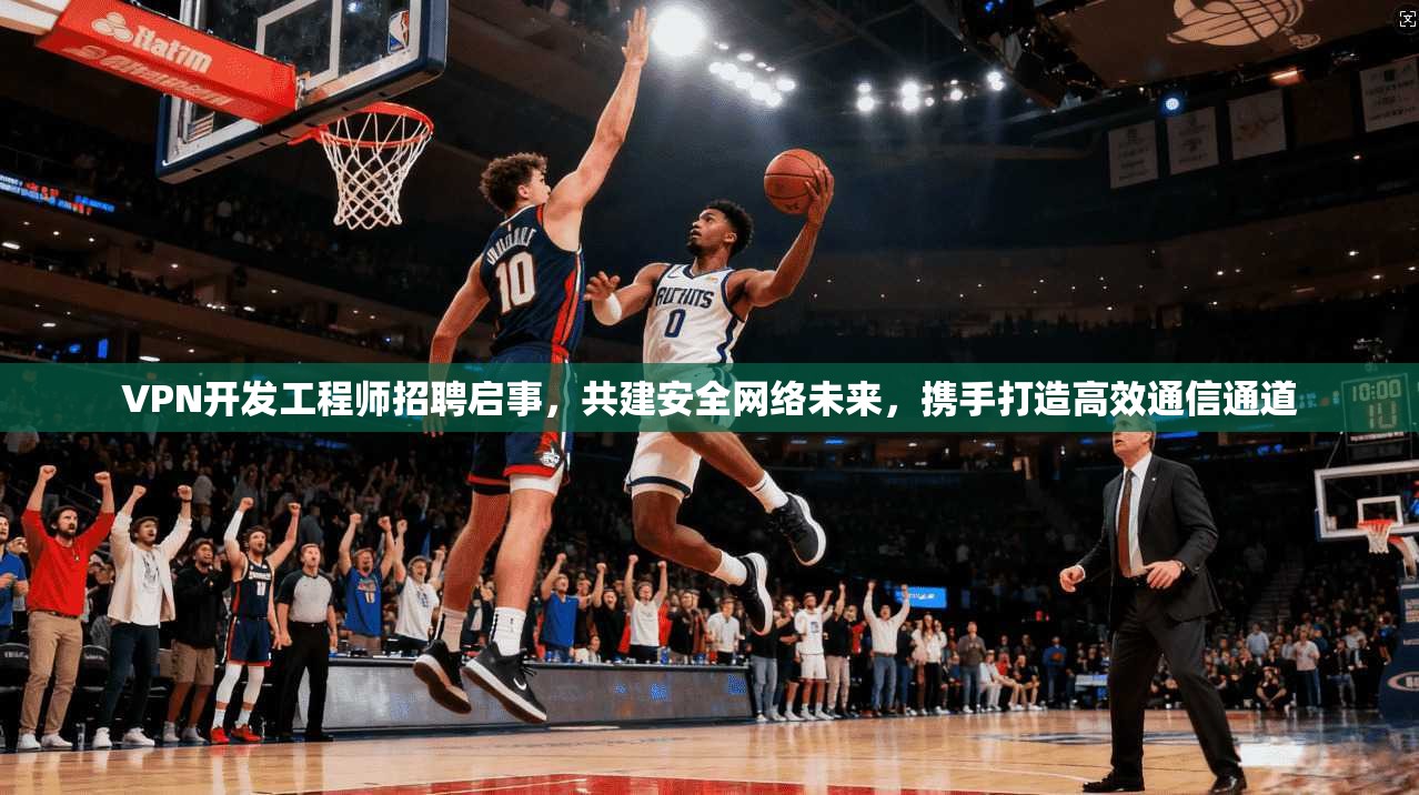 VPN开发工程师招聘启事,共建安全网络未来,携手打造高效通信通道 VPN开发工程师招聘启事,共建安全网络未来,携手打造高效通信通道