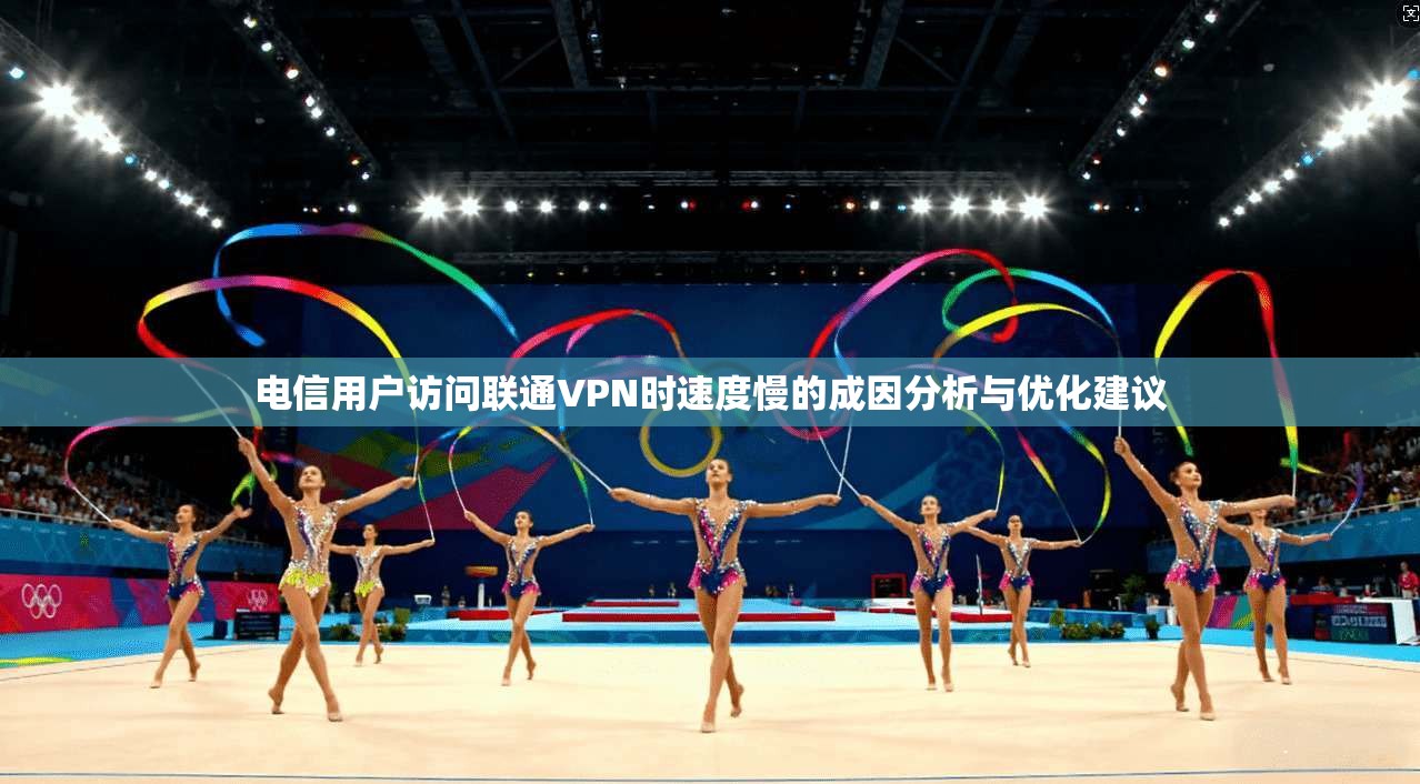 电信用户访问联通VPN时速度慢的成因分析与优化建议