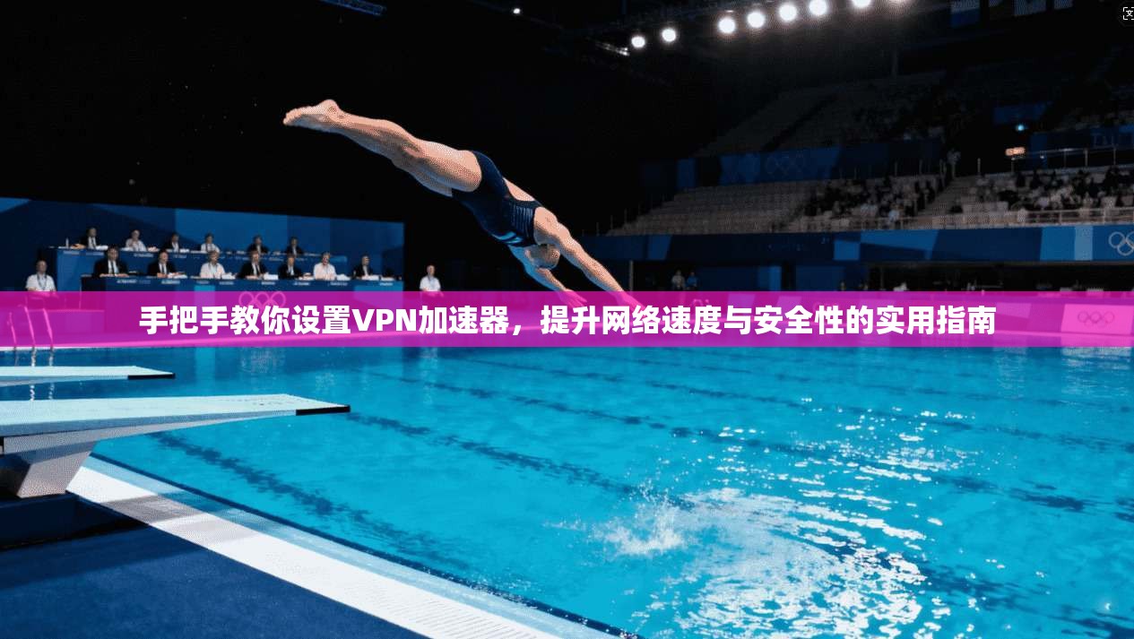 手把手教你设置VPN加速器,提升网络速度与安全性的实用指南 手把手教你设置VPN加速器,提升网络速度与安全性的实用指南
