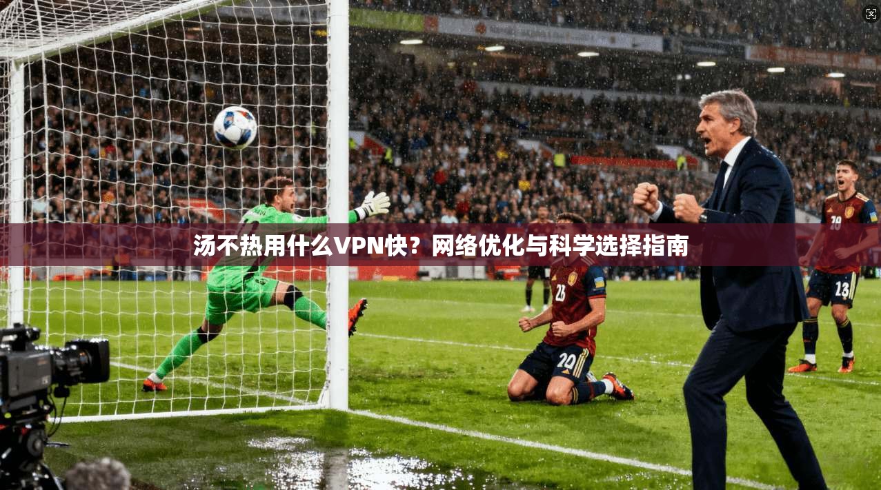 汤不热用什么VPN快?网络优化与科学选择指南 汤不热用什么VPN快?网络优化与科学选择指南
