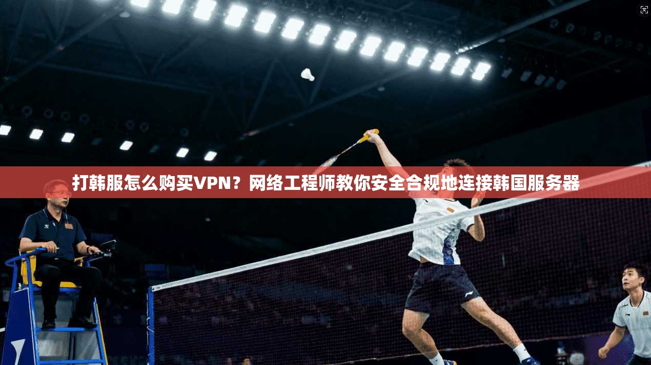 打韩服怎么购买VPN?网络工程师教你安全合规地连接韩国服务器 打韩服怎么购买VPN?网络工程师教你安全合规地连接韩国服务器