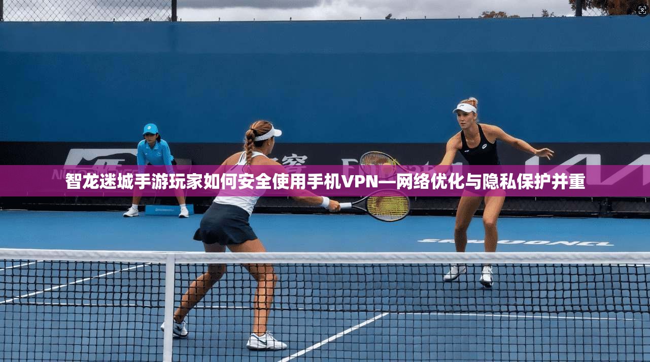 智龙迷城手游玩家如何安全使用手机VPN—网络优化与隐私保护并重 智龙迷城手游玩家如何安全使用手机VPN—网络优化与隐私保护并重