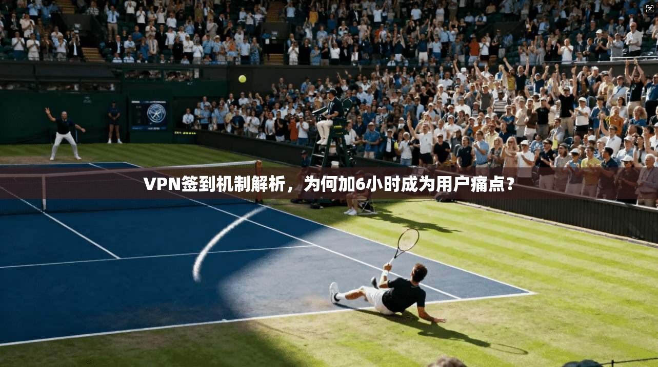 VPN签到机制解析,为何加6小时成为用户痛点? VPN签到机制解析,为何加6小时成为用户痛点?
