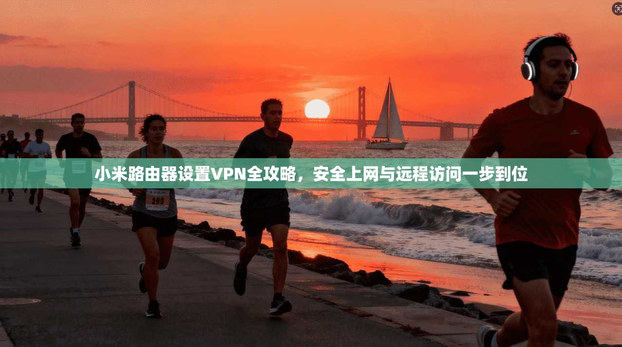 小米路由器设置VPN全攻略，安全上网与远程访问一步到位