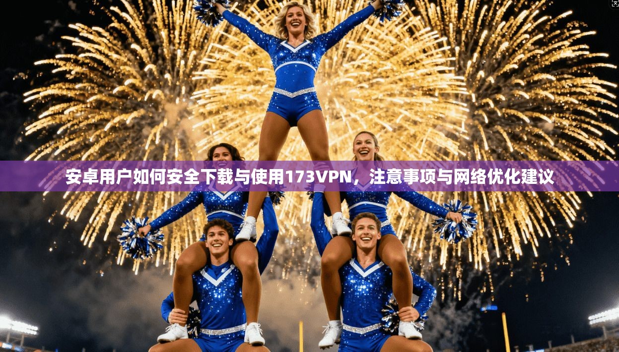 安卓用户如何安全下载与使用173VPN,注意事项与网络优化建议 安卓用户如何安全下载与使用173VPN,注意事项与网络优化建议