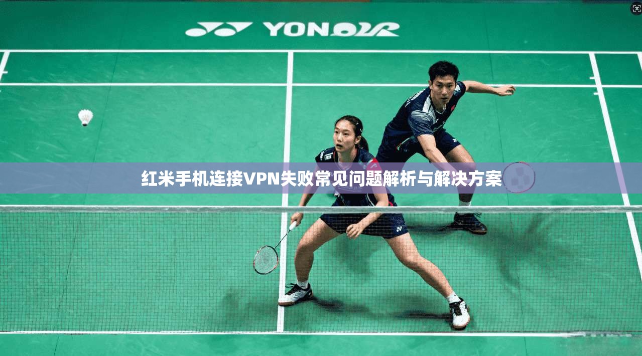红米手机连接VPN失败常见问题解析与解决方案 红米手机连接VPN失败常见问题解析与解决方案