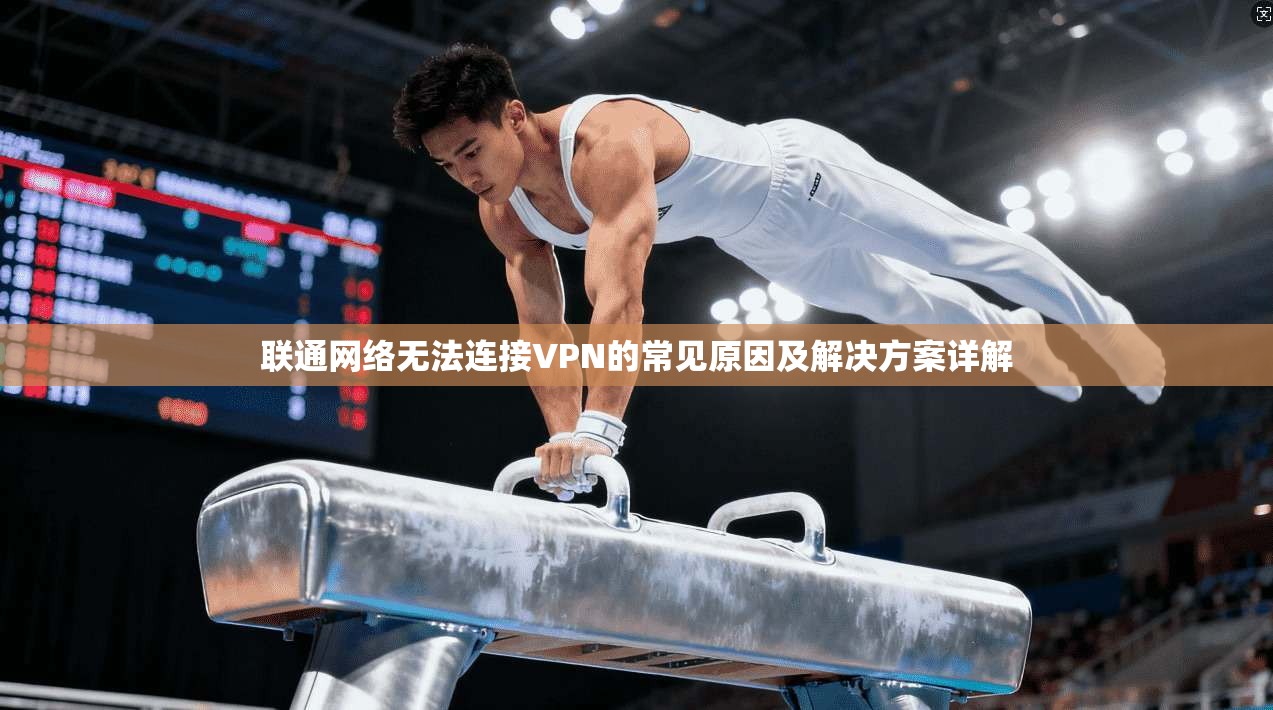 联通网络无法连接VPN的常见原因及解决方案详解 联通网络无法连接VPN的常见原因及解决方案详解