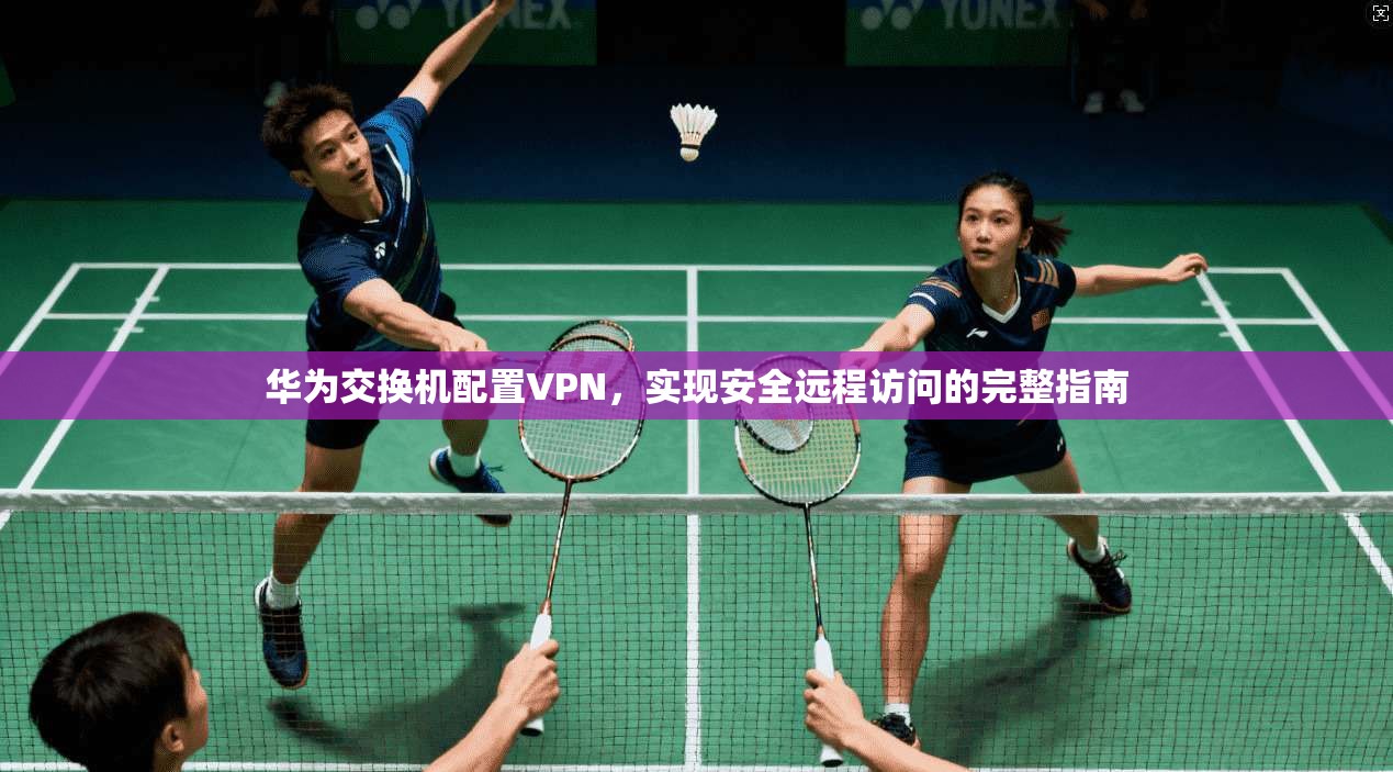 华为交换机配置VPN,实现安全远程访问的完整指南 华为交换机配置VPN,实现安全远程访问的完整指南