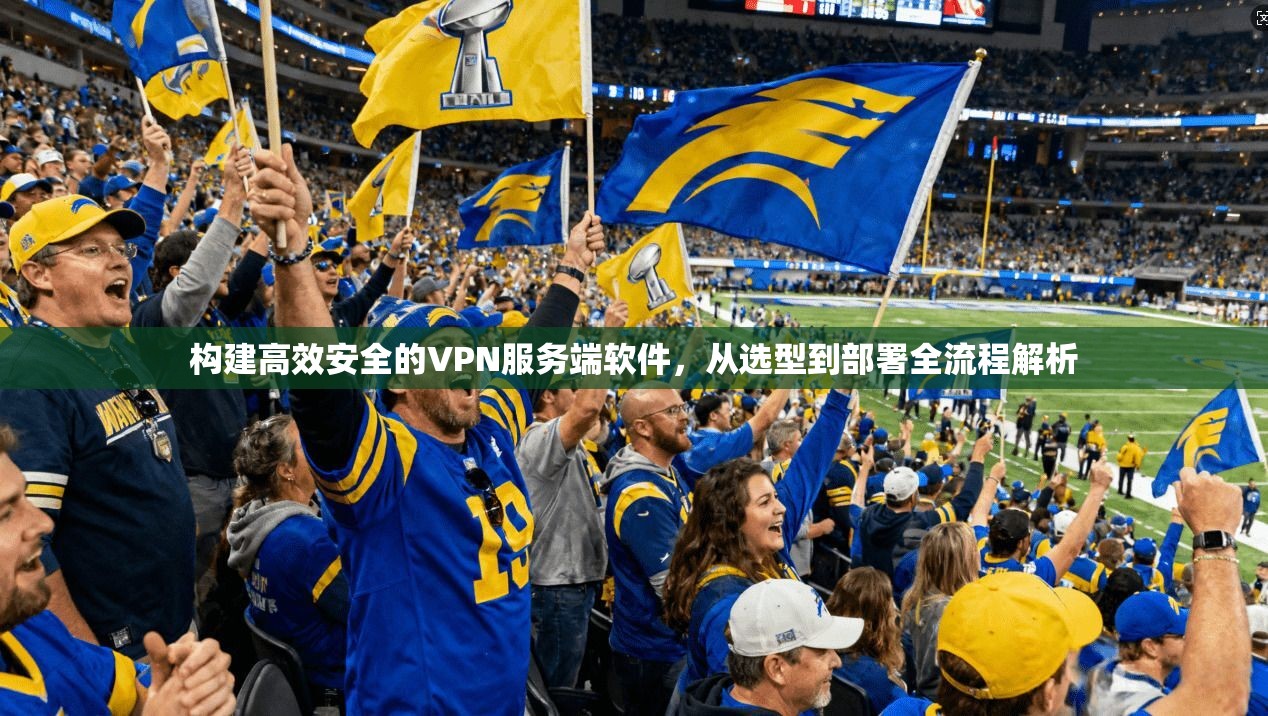 构建高效安全的VPN服务端软件,从选型到部署全流程解析 构建高效安全的VPN服务端软件,从选型到部署全流程解析