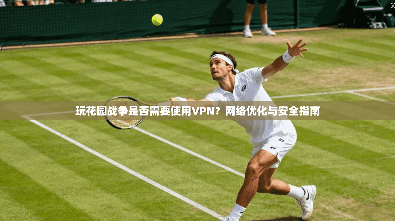 玩花园战争是否需要使用VPN？网络优化与安全指南