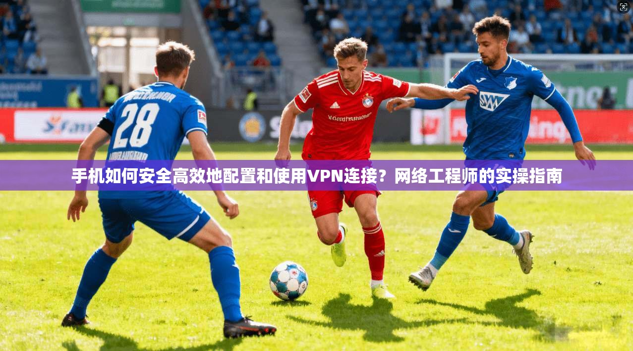 手机如何安全高效地配置和使用VPN连接?网络工程师的实操指南 手机如何安全高效地配置和使用VPN连接?网络工程师的实操指南