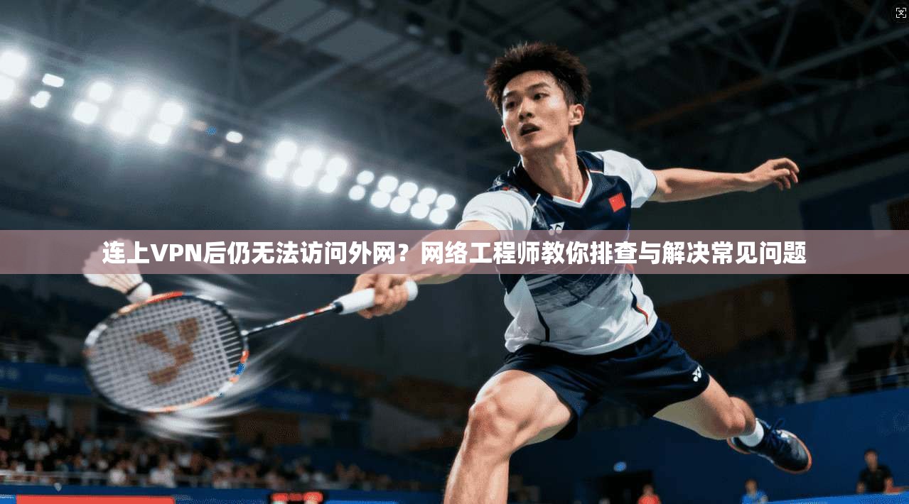 连上VPN后仍无法访问外网？网络工程师教你排查与解决常见问题