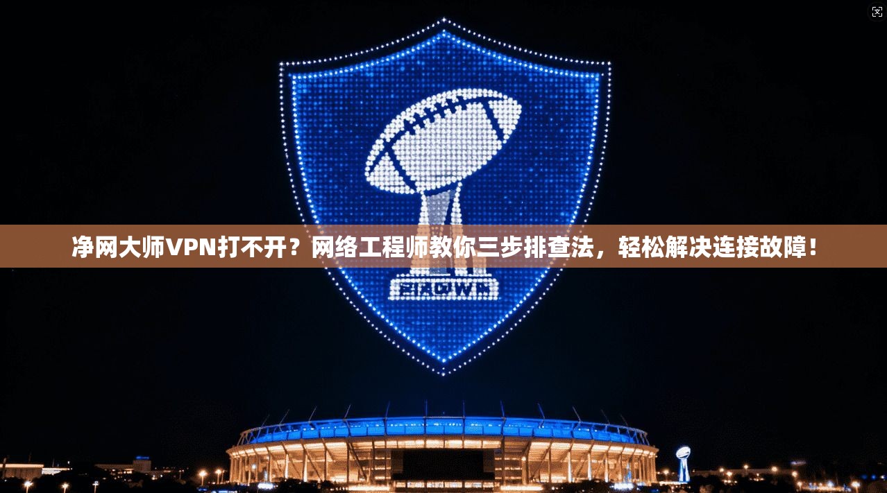 净网大师VPN打不开?网络工程师教你三步排查法,轻松解决连接故障! 净网大师VPN打不开?网络工程师教你三步排查法,轻松解决连接故障!