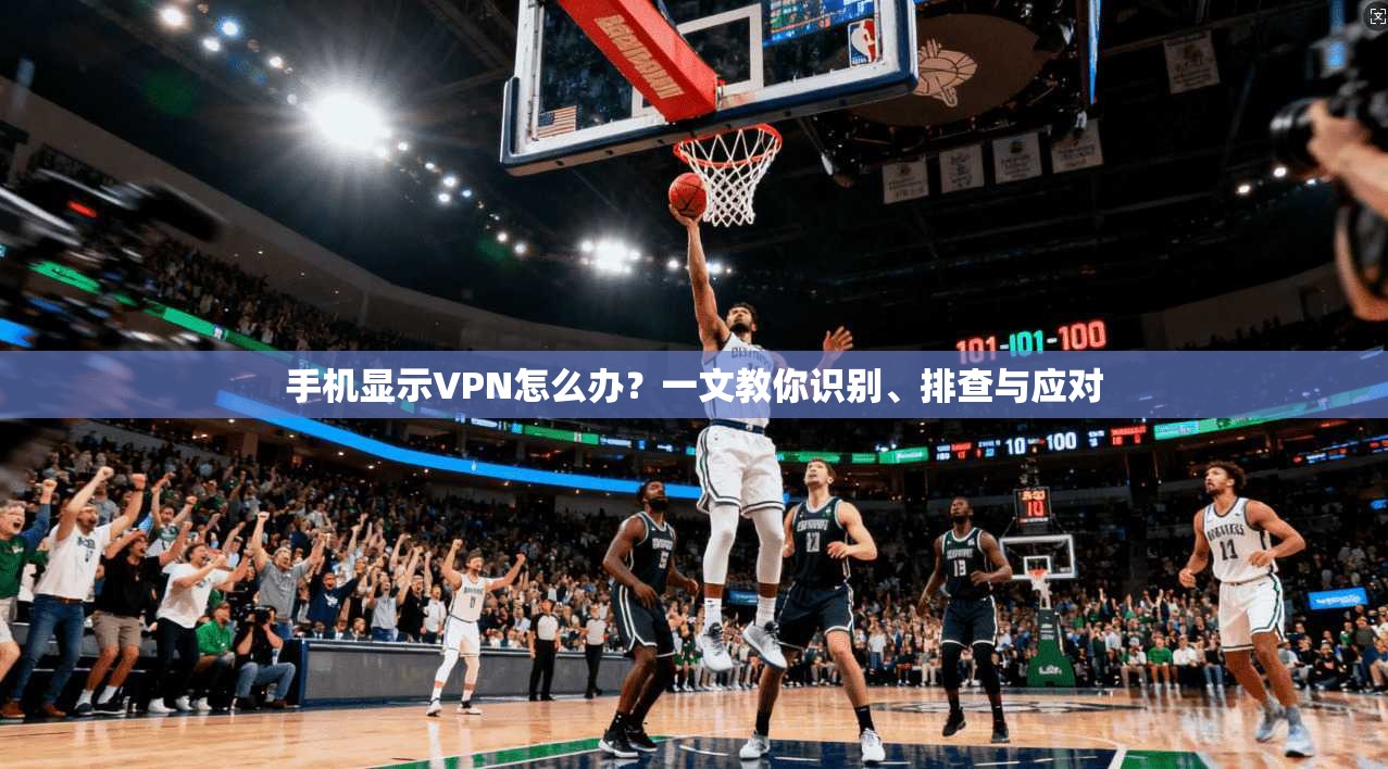 手机显示VPN怎么办?一文教你识别、排查与应对 手机显示VPN怎么办?一文教你识别、排查与应对