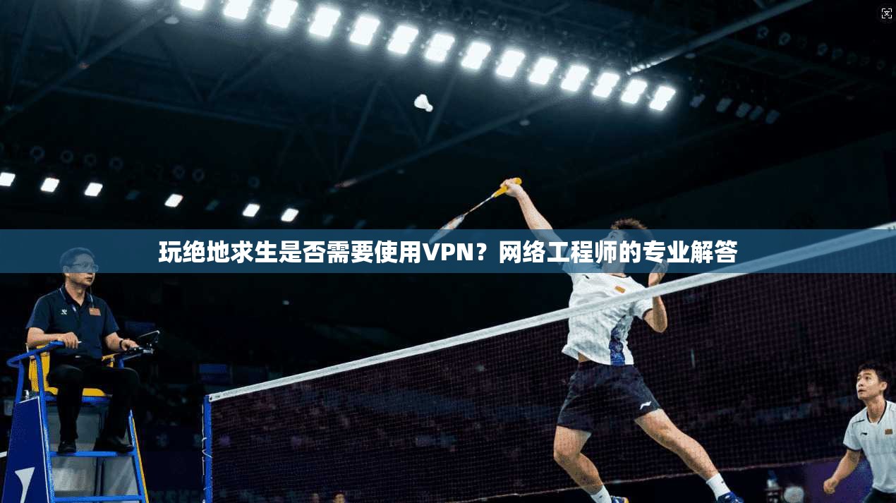 玩绝地求生是否需要使用VPN?网络工程师的专业解答 玩绝地求生是否需要使用VPN?网络工程师的专业解答