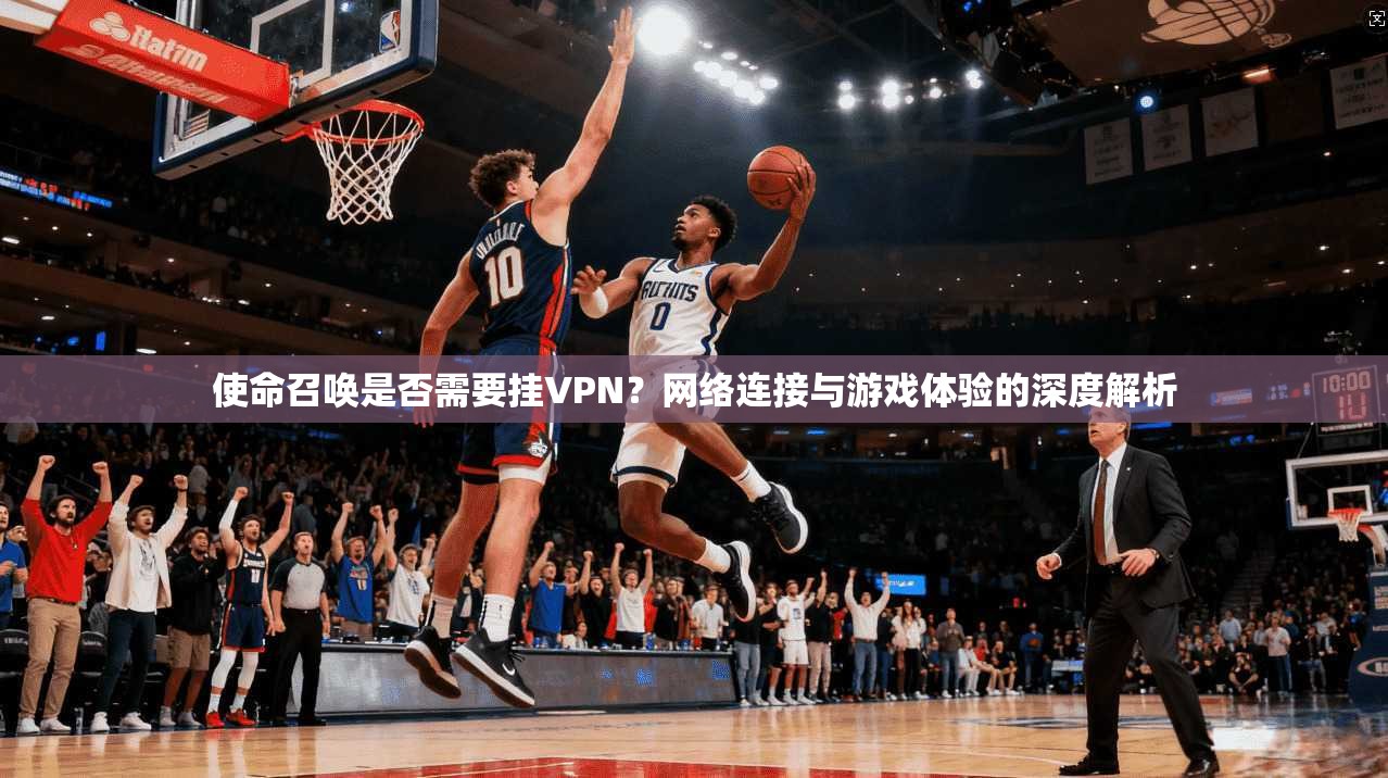 使命召唤是否需要挂VPN?网络连接与游戏体验的深度解析 使命召唤是否需要挂VPN?网络连接与游戏体验的深度解析