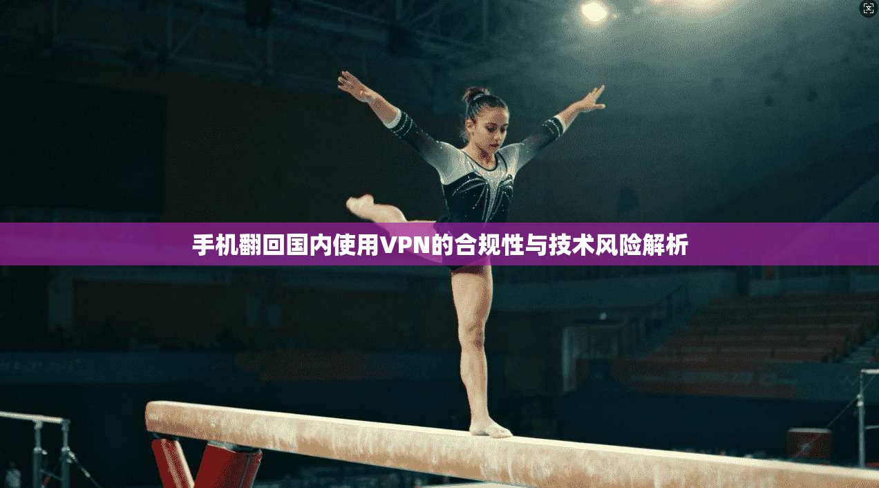 手机翻回国内使用VPN的合规性与技术风险解析 手机翻回国内使用VPN的合规性与技术风险解析