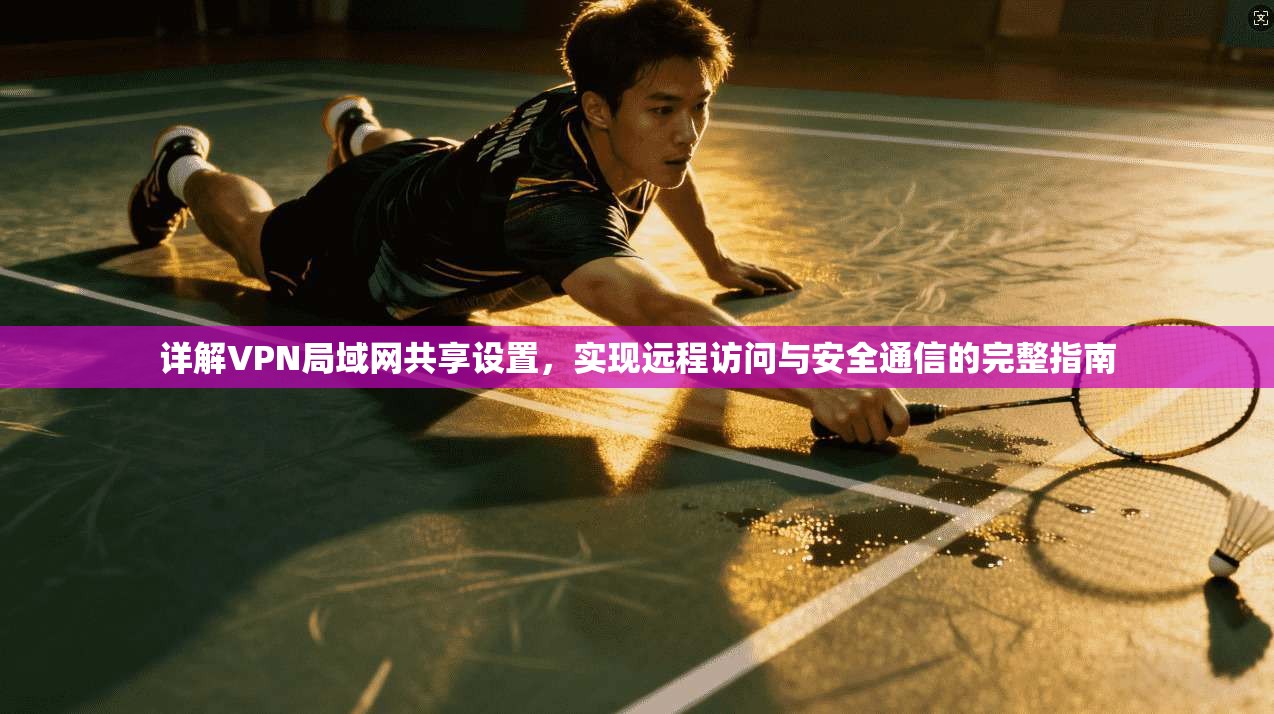 详解VPN局域网共享设置,实现远程访问与安全通信的完整指南 详解VPN局域网共享设置,实现远程访问与安全通信的完整指南