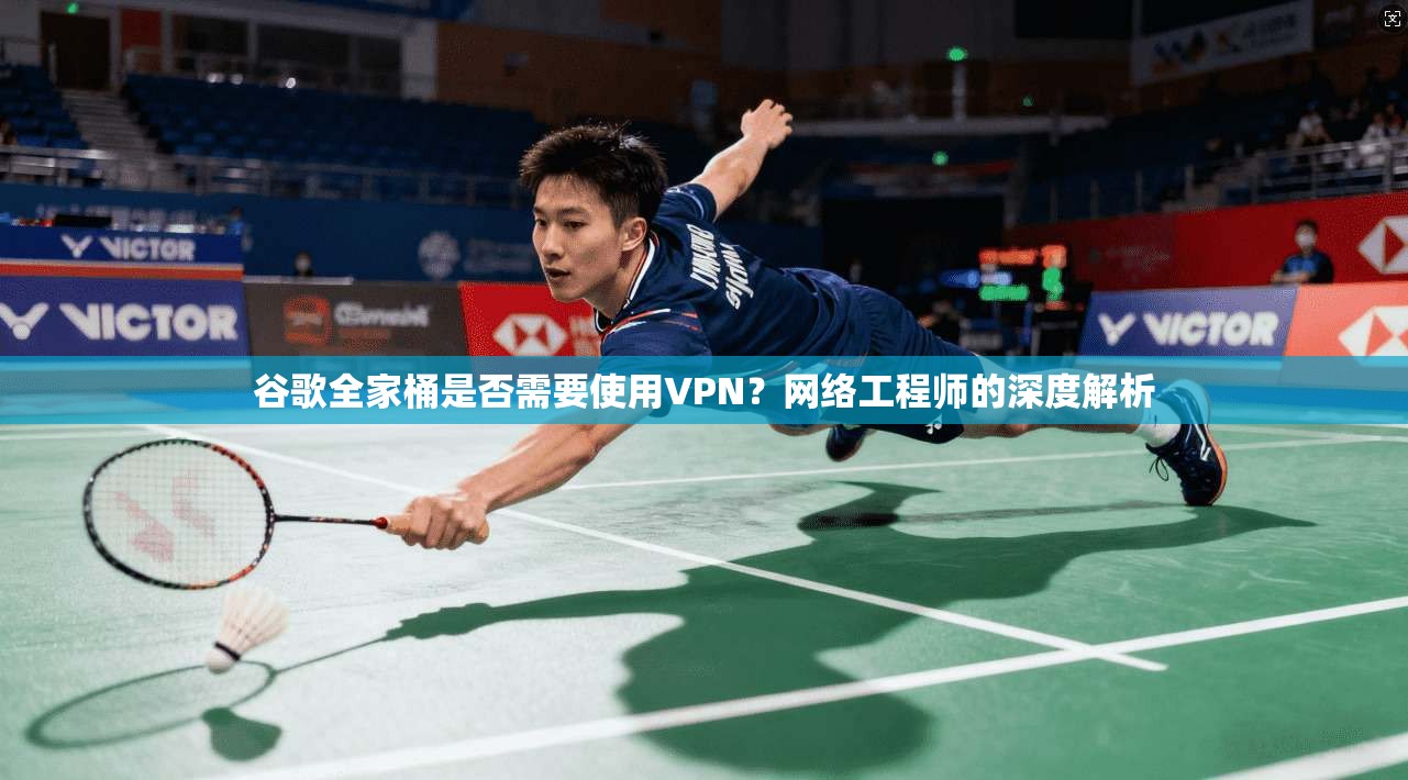 谷歌全家桶是否需要使用VPN?网络工程师的深度解析 谷歌全家桶是否需要使用VPN?网络工程师的深度解析