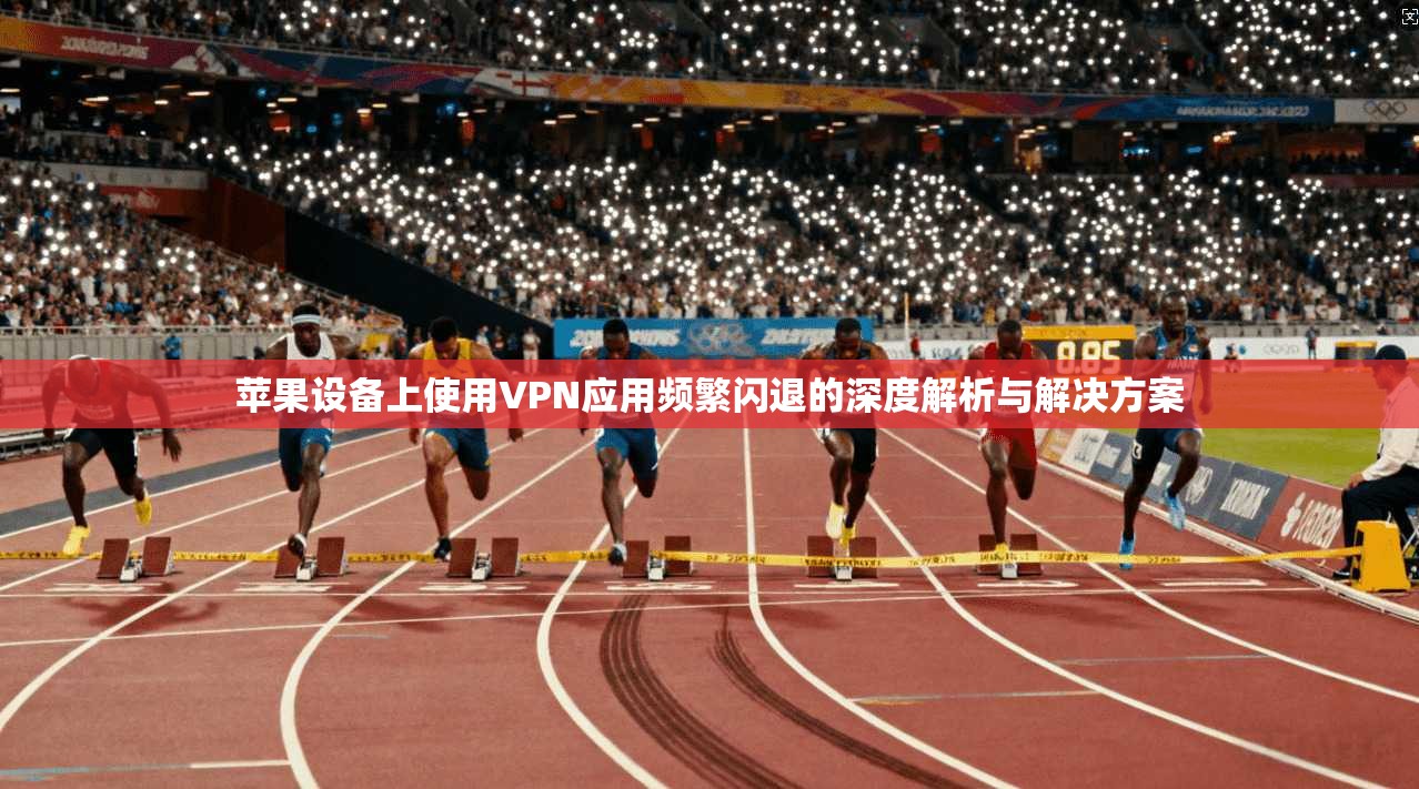 苹果设备上使用VPN应用频繁闪退的深度解析与解决方案 苹果设备上使用VPN应用频繁闪退的深度解析与解决方案