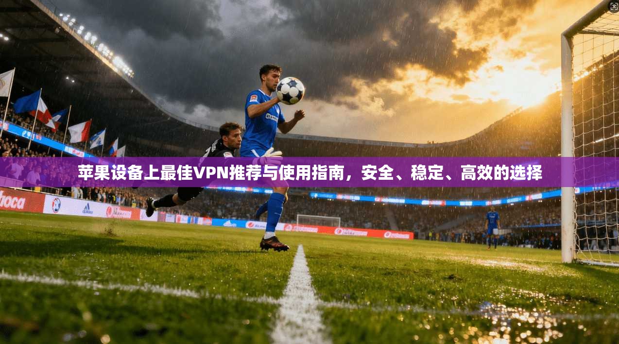 苹果设备上最佳VPN推荐与使用指南，安全、稳定、高效的选择