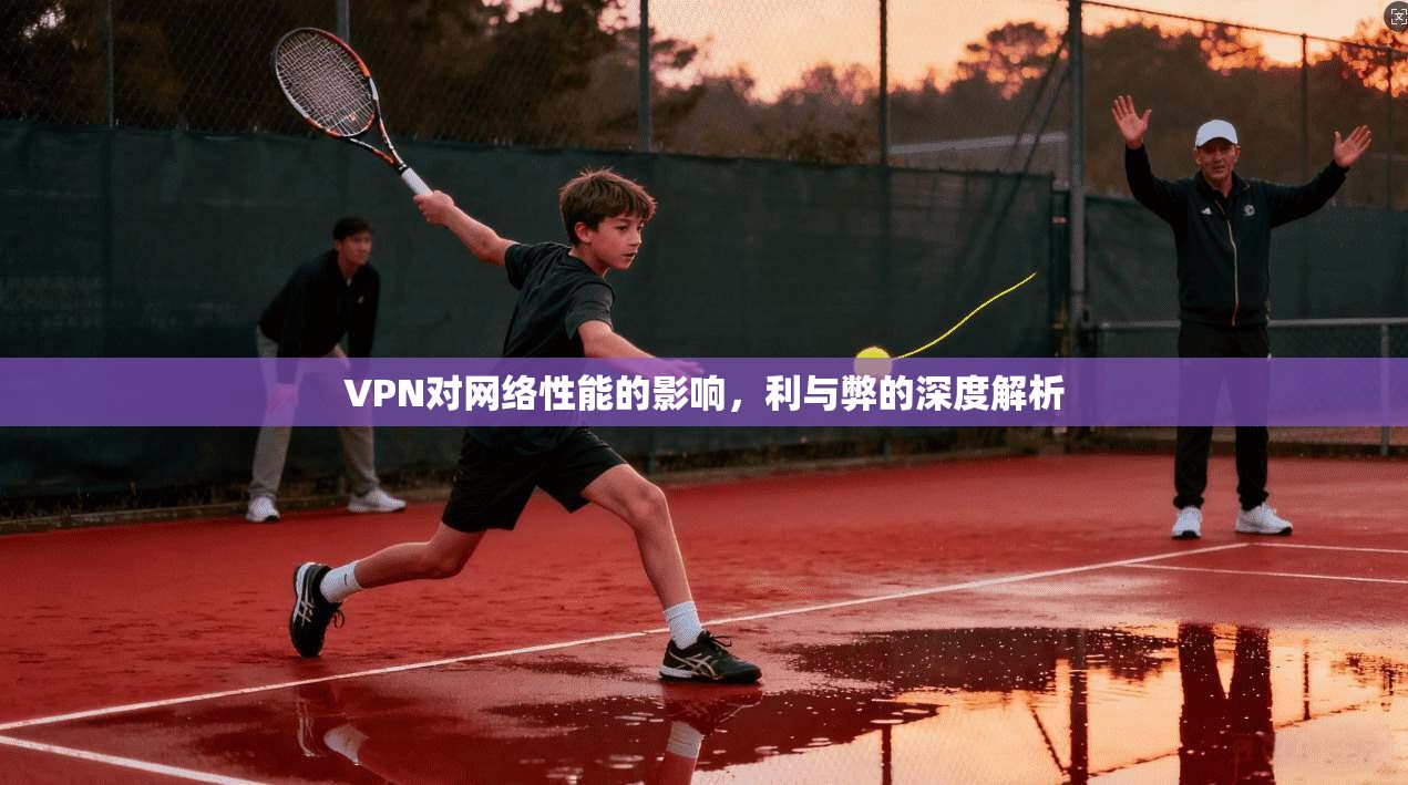 VPN对网络性能的影响，利与弊的深度解析