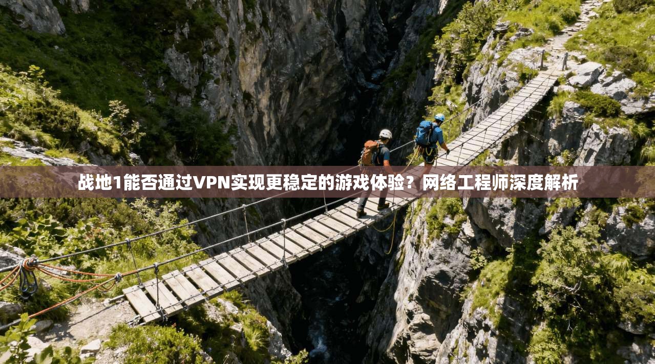 战地1能否通过VPN实现更稳定的游戏体验？网络工程师深度解析