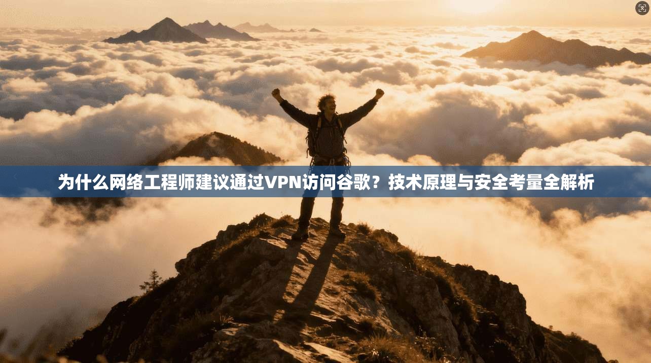 为什么网络工程师建议通过VPN访问谷歌?技术原理与安全考量全解析 为什么网络工程师建议通过VPN访问谷歌?技术原理与安全考量全解析