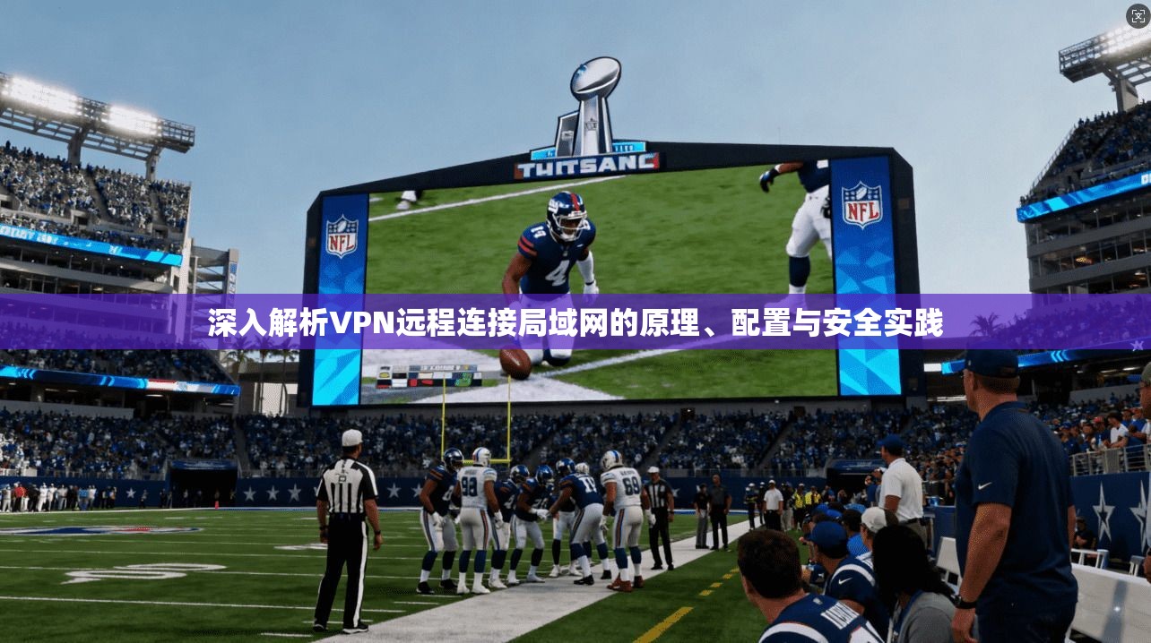 深入解析VPN远程连接局域网的原理、配置与安全实践 深入解析VPN远程连接局域网的原理、配置与安全实践