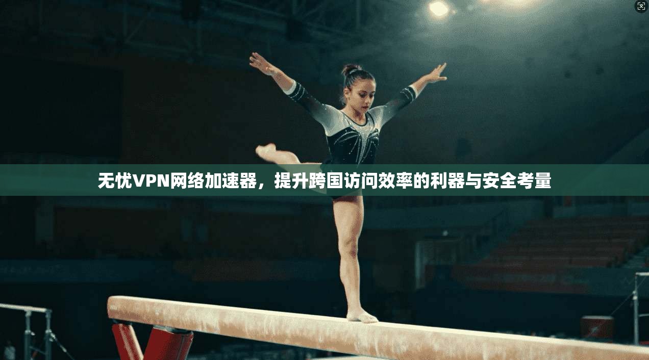 无忧VPN网络加速器，提升跨国访问效率的利器与安全考量