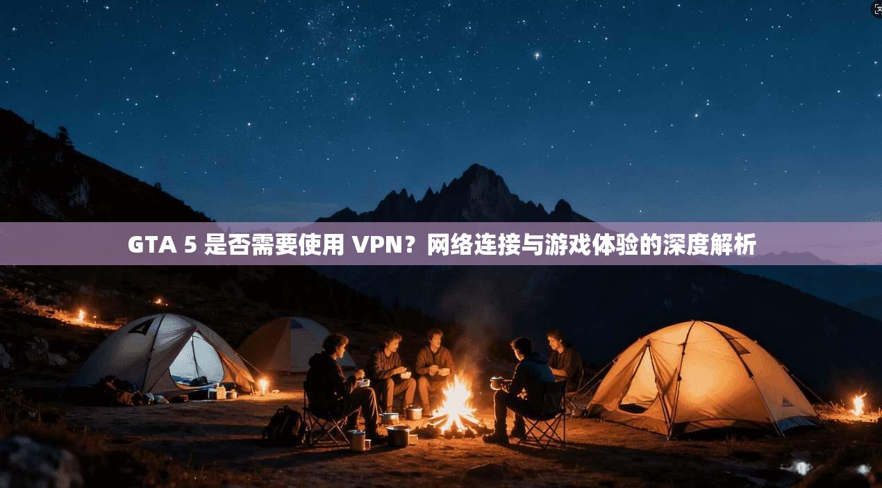 GTA 5 是否需要使用 VPN?网络连接与游戏体验的深度解析 GTA 5 是否需要使用 VPN?网络连接与游戏体验的深度解析