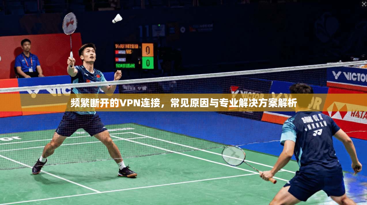 频繁断开的VPN连接,常见原因与专业解决方案解析 频繁断开的VPN连接,常见原因与专业解决方案解析