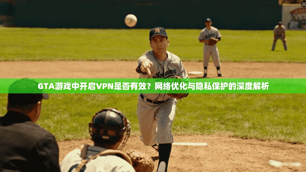 GTA游戏中开启VPN是否有效?网络优化与隐私保护的深度解析 GTA游戏中开启VPN是否有效?网络优化与隐私保护的深度解析